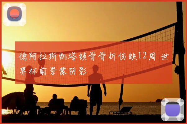 德阿拉斯凯塔锁骨骨折伤缺12周 世界杯前景蒙阴影