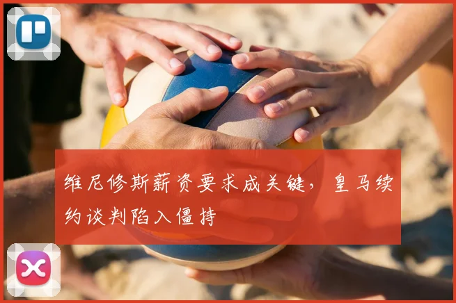 维尼修斯薪资要求成关键，皇马续约谈判陷入僵持