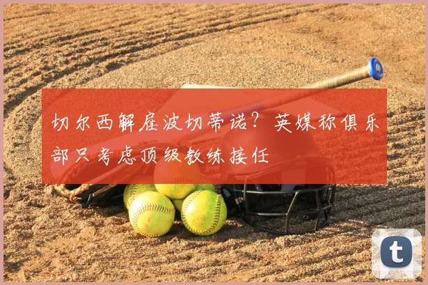 切尔西解雇波切蒂诺？英媒称俱乐部只考虑顶级教练接任