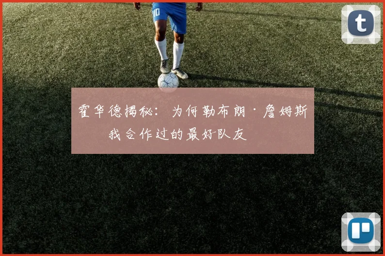 霍华德揭秘:为何勒布朗·詹姆斯是我合作过的最好队友