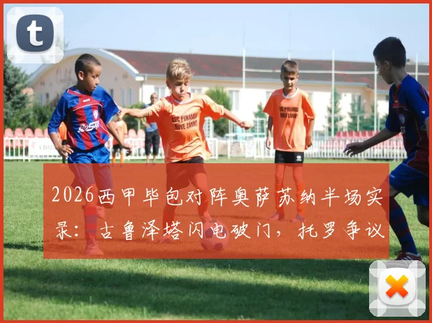 2026西甲毕包对阵奥萨苏纳半场实录：古鲁泽塔闪电破门，托罗争议手球未判引热议，毕尔巴鄂1-0领先