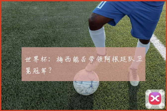 世界杯：梅西能否带领阿根廷队卫冕冠军？