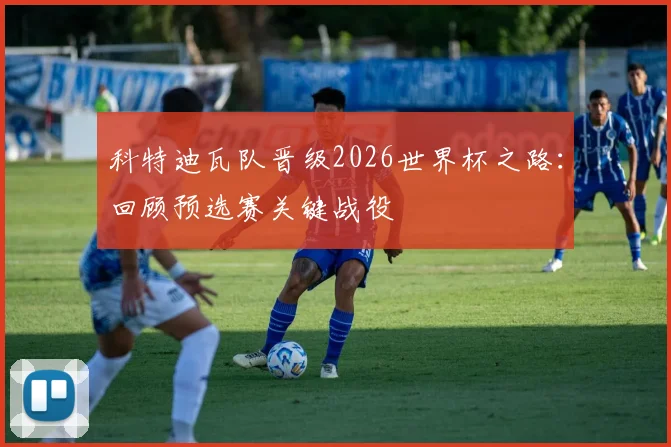 科特迪瓦队晋级2026世界杯之路:回顾预选赛关键战役