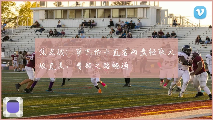 焦点战：萨巴伦卡直落两盘轻取大坂直美，晋级之路畅通