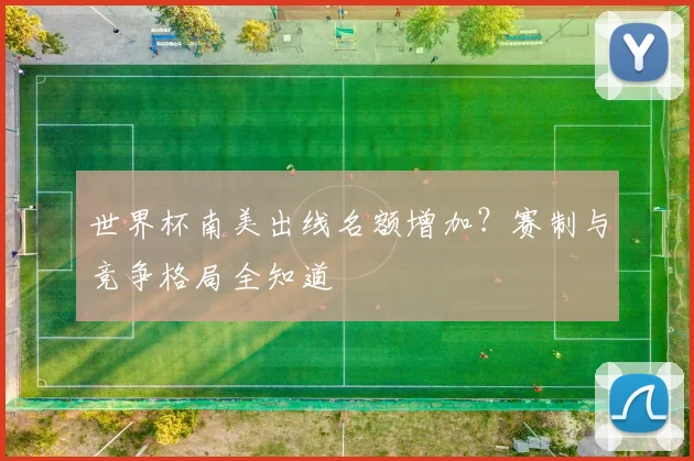 世界杯南美出线名额增加？赛制与竞争格局全知道
