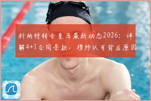 科纳特转会皇马最新动态2026：详解4+1合同条款，穆帅认可背后原因及签约前景分析