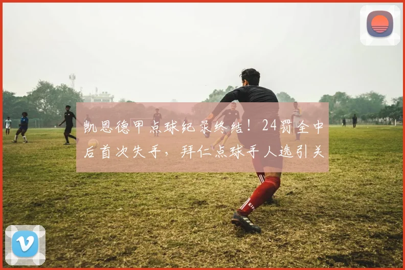 凯恩德甲点球纪录终结!24罚全中后首次失手,拜仁点球手人选引关注