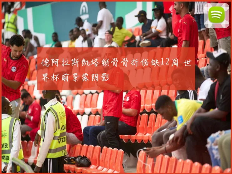 德阿拉斯凯塔锁骨骨折伤缺12周 世界杯前景蒙阴影