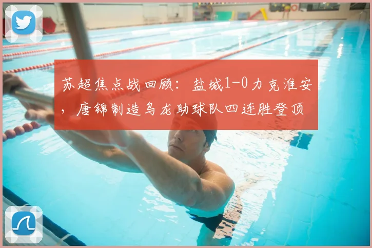 苏超焦点战回顾:盐城1-0力克淮安,唐锦制造乌龙助球队四连胜登顶积分榜