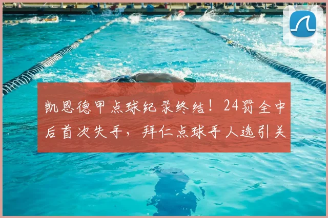 凯恩德甲点球纪录终结！24罚全中后首次失手，拜仁点球手人选引关注