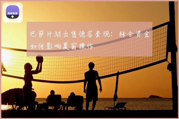 巴萨计划出售德容套现:转会资金如何影响夏窗操作