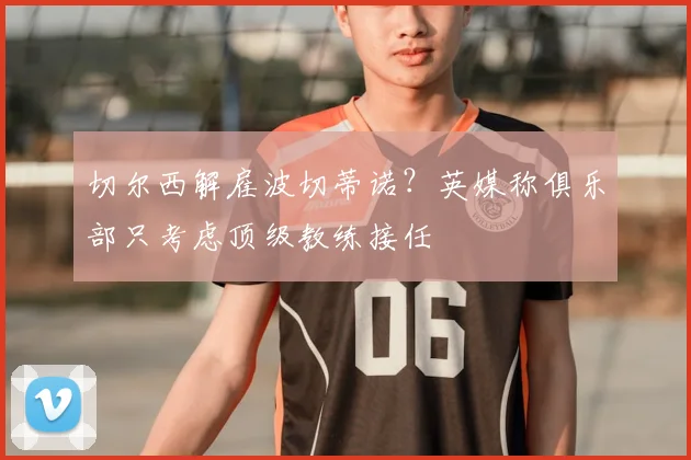切尔西解雇波切蒂诺?英媒称俱乐部只考虑顶级教练接任
