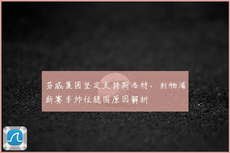 芬威集团坚定支持斯洛特,利物浦新赛季帅位稳固原因解析