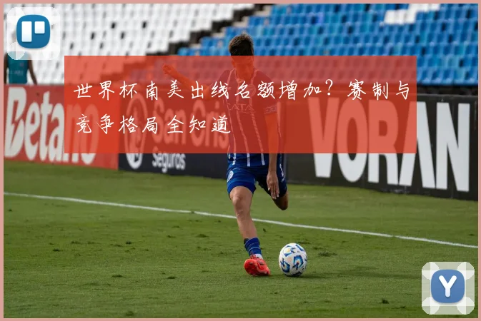 世界杯南美出线名额增加?赛制与竞争格局全知道
