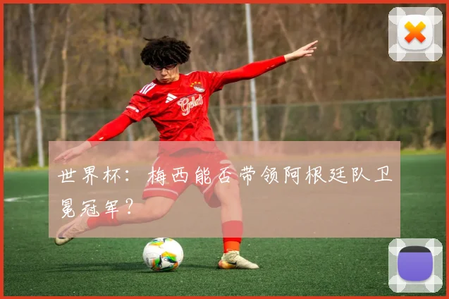 世界杯:梅西能否带领阿根廷队卫冕冠军?